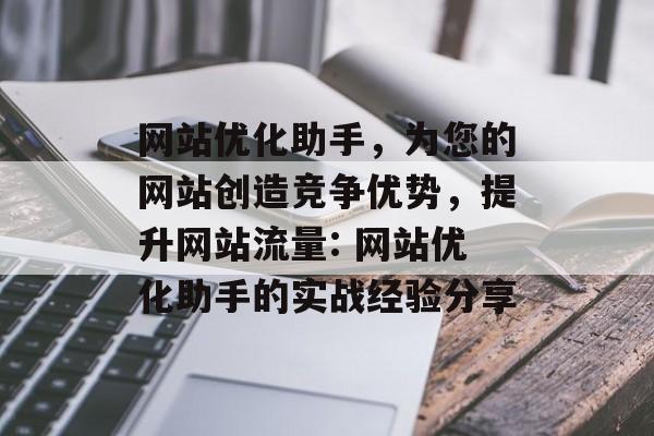 网站优化助手，为您的网站创造竞争优势，提升网站流量: 网站优化助手的实战经验分享
