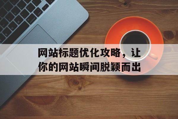 网站标题优化攻略，让你的网站瞬间脱颖而出