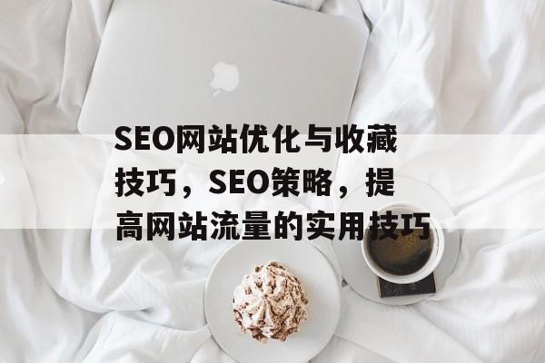 SEO网站优化与收藏技巧,SEO策略,提高网站流量的实用技巧 SEO网站优化与收藏技巧,SEO策略,提高网站流量的实用技巧