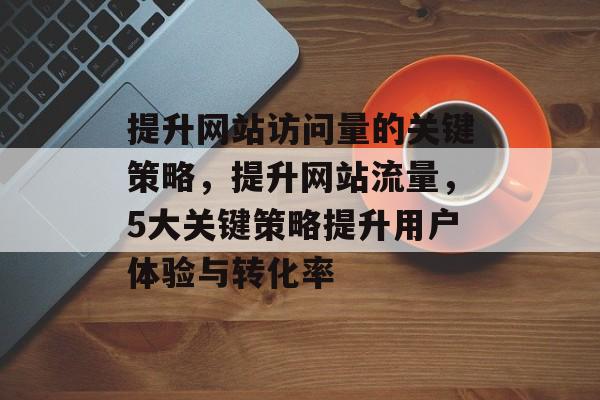 提升网站访问量的关键策略，提升网站流量，5大关键策略提升用户体验与转化率