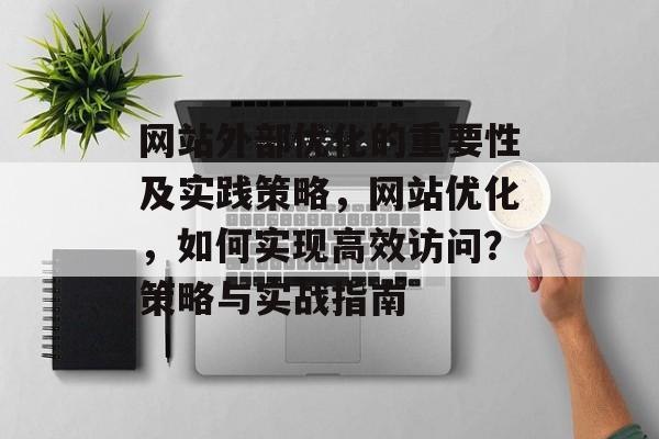 网站外部优化的重要性及实践策略,网站优化,如何实现高效访问?策略与实战指南 网站外部优化的重要性及实践策略,网站优化,如何实现高效访问?策略与实战指南