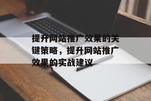 提升网站推广效果的关键策略,提升网站推广效果的实战建议 提升网站推广效果的关键策略,提升网站推广效果的实战建议