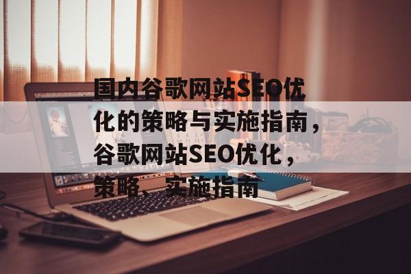 国内谷歌网站SEO优化的策略与实施指南,谷歌网站SEO优化,策略、实施指南 国内谷歌网站SEO优化的策略与实施指南,谷歌网站SEO优化,策略、实施指南
