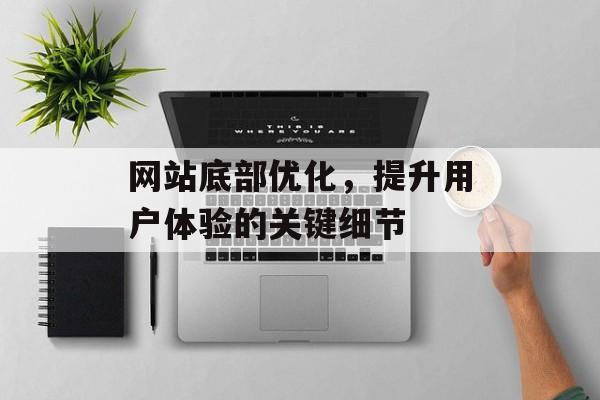 网站底部优化,提升用户体验的关键细节 网站底部优化,提升用户体验的关键细节