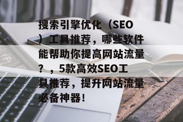 搜索引擎优化(SEO)工具推荐,哪些软件能帮助你提高网站流量?,5款高效SEO工具推荐,提升网站流量必备神器! 搜索引擎优化(SEO)工具推荐,哪些软件能帮助你提高网站流量?,5款高效SEO工具推荐,提升网站流量必备神器!