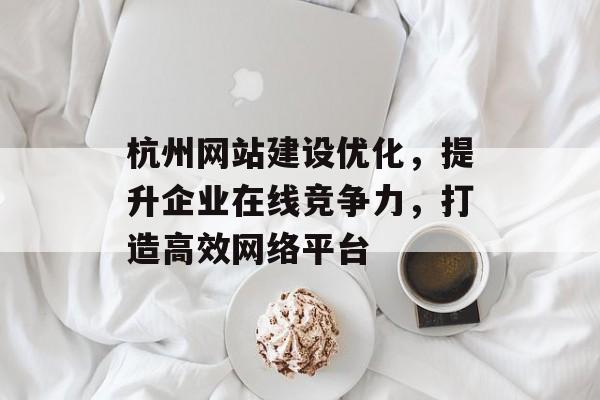 杭州网站建设优化，提升企业在线竞争力，打造高效网络平台