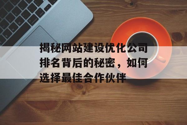 揭秘网站建设优化公司排名背后的秘密,如何选择最佳合作伙伴 揭秘网站建设优化公司排名背后的秘密,如何选择最佳合作伙伴