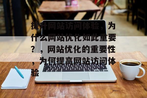 提升网站访问体验,为什么网站优化如此重要?,网站优化的重要性,为何提高网站访问体验 提升网站访问体验,为什么网站优化如此重要?,网站优化的重要性,为何提高网站访问体验