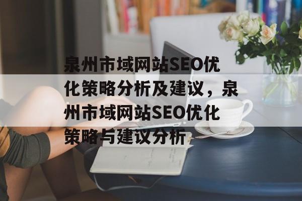 泉州市域网站SEO优化策略分析及建议,泉州市域网站SEO优化策略与建议分析 泉州市域网站SEO优化策略分析及建议,泉州市域网站SEO优化策略与建议分析