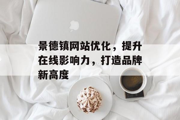 景德镇网站优化,提升在线影响力,打造品牌新高度 景德镇网站优化,提升在线影响力,打造品牌新高度