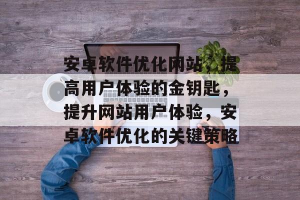 安卓软件优化网站,提高用户体验的金钥匙,提升网站用户体验,安卓软件优化的关键策略 安卓软件优化网站,提高用户体验的金钥匙,提升网站用户体验,安卓软件优化的关键策略