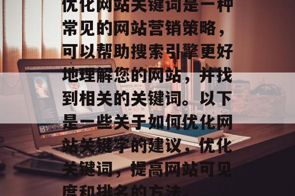优化网站关键词是一种常见的网站营销策略,可以帮助搜索引擎更好地理解您的网站,并找到相关的关键词。以下是一些关于如何优化网站关键字的建议,优化关键词,提高网站可见度和排名的方法。 优化网站关键词是一种常见的网站营销策略,可以帮助搜索引擎更好地理解您的网站,并找到相关的关键词。以下是一些关于如何优化网站关键字的建议,优化关键词,提高网站可见度和排名的方法。