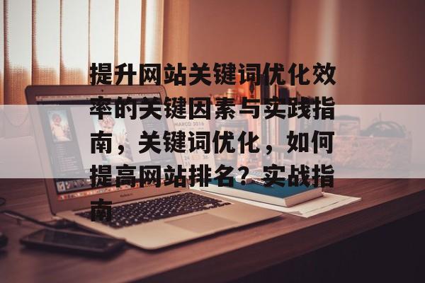 提升网站关键词优化效率的关键因素与实践指南,关键词优化,如何提高网站排名?实战指南 提升网站关键词优化效率的关键因素与实践指南,关键词优化,如何提高网站排名?实战指南
