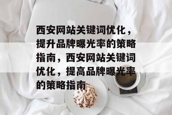 西安网站关键词优化,提升品牌曝光率的策略指南,西安网站关键词优化,提高品牌曝光率的策略指南 西安网站关键词优化,提升品牌曝光率的策略指南,西安网站关键词优化,提高品牌曝光率的策略指南