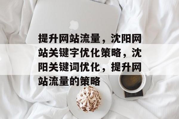 提升网站流量,沈阳网站关键字优化策略,沈阳关键词优化,提升网站流量的策略 提升网站流量,沈阳网站关键字优化策略,沈阳关键词优化,提升网站流量的策略