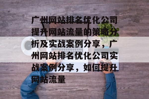 广州网站排名优化公司提升网站流量的策略分析及实战案例分享,广州网站排名优化公司实战案例分享,如何提升网站流量 广州网站排名优化公司提升网站流量的策略分析及实战案例分享,广州网站排名优化公司实战案例分享,如何提升网站流量