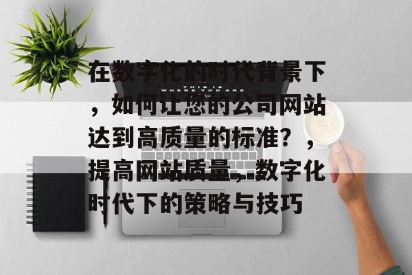 在数字化的时代背景下,如何让您的公司网站达到高质量的标准?,提高网站质量,数字化时代下的策略与技巧 在数字化的时代背景下,如何让您的公司网站达到高质量的标准?,提高网站质量,数字化时代下的策略与技巧