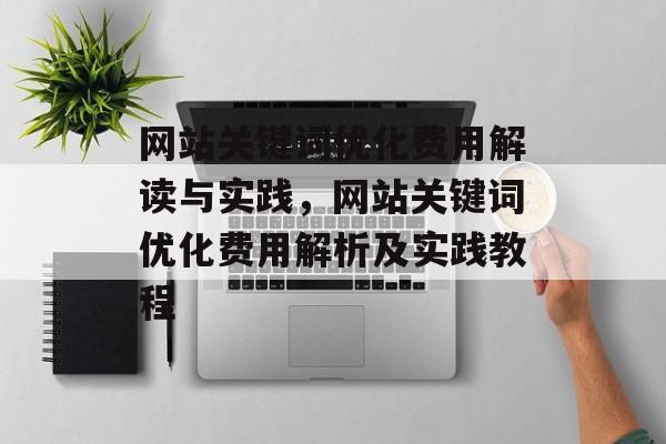 网站关键词优化费用解读与实践，网站关键词优化费用解析及实践教程