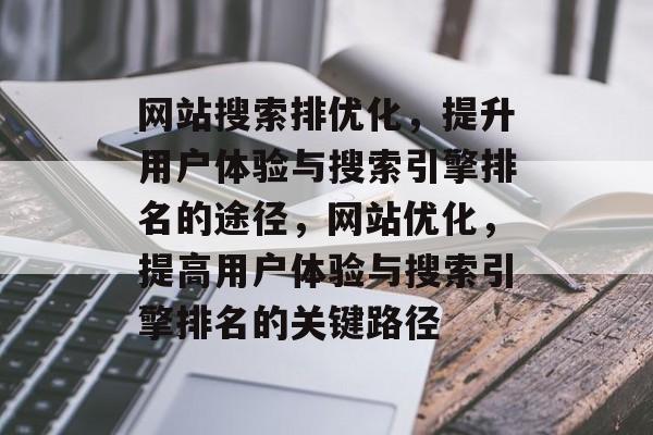 网站搜索排优化,提升用户体验与搜索引擎排名的途径,网站优化,提高用户体验与搜索引擎排名的关键路径 网站搜索排优化,提升用户体验与搜索引擎排名的途径,网站优化,提高用户体验与搜索引擎排名的关键路径