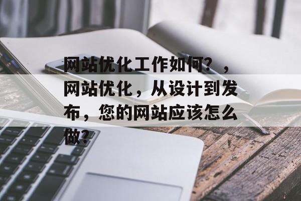网站优化工作如何？，网站优化，从设计到发布，您的网站应该怎么做？