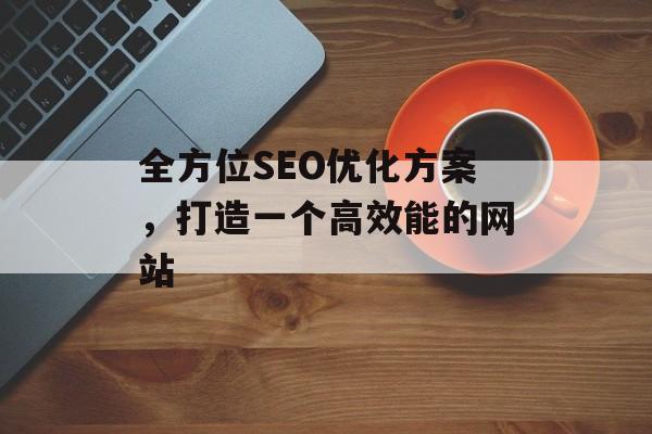 全方位SEO优化方案,打造一个高效能的网站 全方位SEO优化方案,打造一个高效能的网站