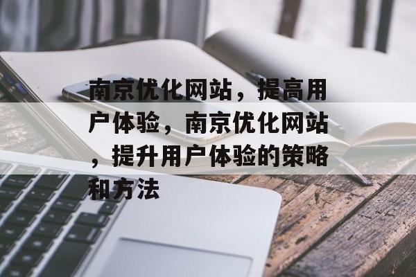 南京优化网站，提高用户体验，南京优化网站，提升用户体验的策略和方法