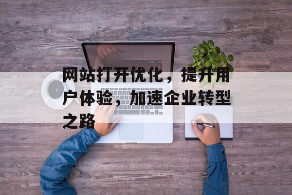 网站打开优化,提升用户体验,加速企业转型之路 网站打开优化,提升用户体验,加速企业转型之路