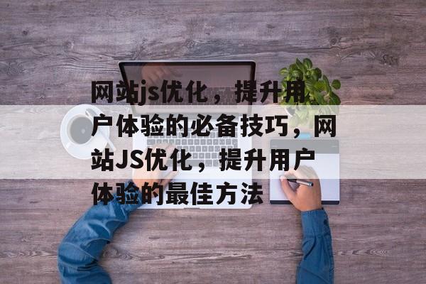 网站js优化,提升用户体验的必备技巧,网站JS优化,提升用户体验的最佳方法 网站js优化,提升用户体验的必备技巧,网站JS优化,提升用户体验的最佳方法