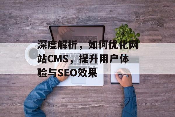 深度解析,如何优化网站CMS,提升用户体验与SEO效果 深度解析,如何优化网站CMS,提升用户体验与SEO效果