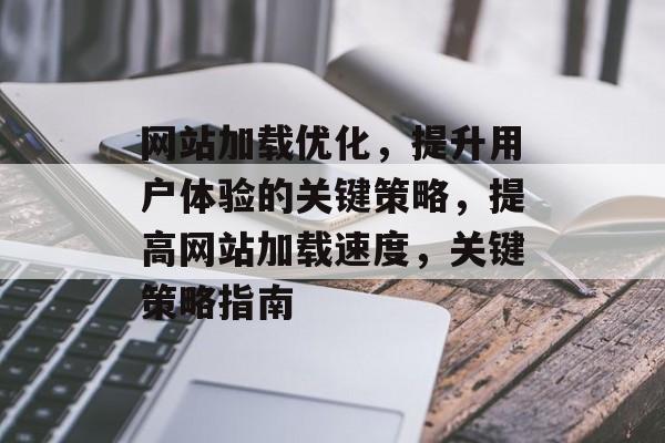 网站加载优化,提升用户体验的关键策略,提高网站加载速度,关键策略指南 网站加载优化,提升用户体验的关键策略,提高网站加载速度,关键策略指南