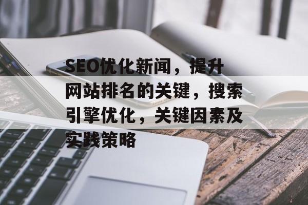 SEO优化新闻,提升网站排名的关键,搜索引擎优化,关键因素及实践策略 SEO优化新闻,提升网站排名的关键,搜索引擎优化,关键因素及实践策略