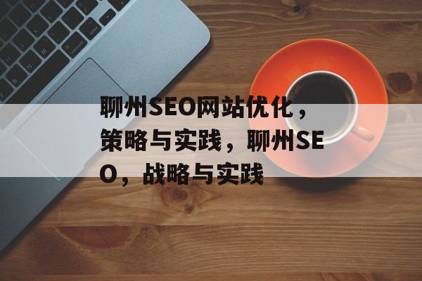 聊州SEO网站优化，策略与实践，聊州SEO，战略与实践