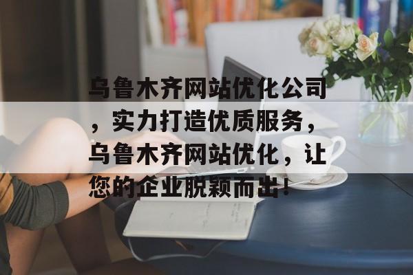 乌鲁木齐网站优化公司,实力打造优质服务,乌鲁木齐网站优化,让您的企业脱颖而出! 乌鲁木齐网站优化公司,实力打造优质服务,乌鲁木齐网站优化,让您的企业脱颖而出!