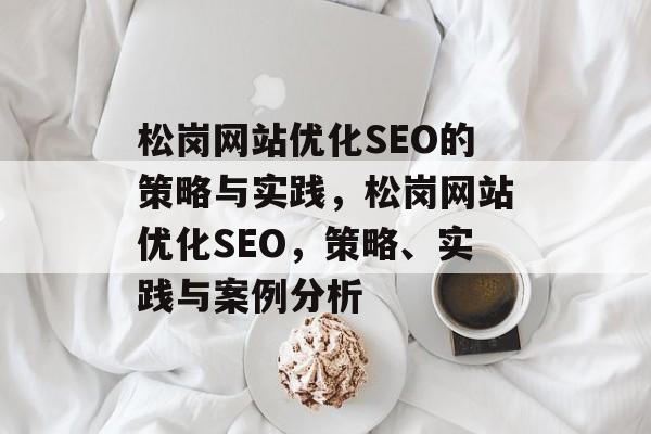 松岗网站优化SEO的策略与实践，松岗网站优化SEO，策略、实践与案例分析