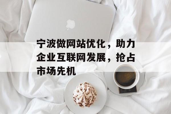 宁波做网站优化，助力企业互联网发展，抢占市场先机