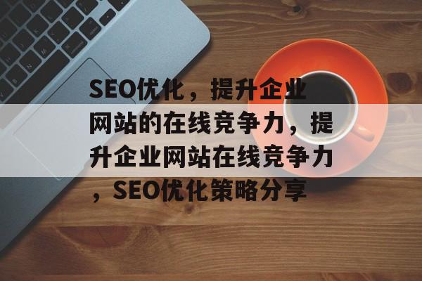 SEO优化,提升企业网站的在线竞争力,提升企业网站在线竞争力,SEO优化策略分享 SEO优化,提升企业网站的在线竞争力,提升企业网站在线竞争力,SEO优化策略分享