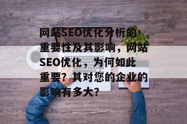 网站SEO优化分析的重要性及其影响,网站SEO优化,为何如此重要?其对您的企业的影响有多大? 网站SEO优化分析的重要性及其影响,网站SEO优化,为何如此重要?其对您的企业的影响有多大?