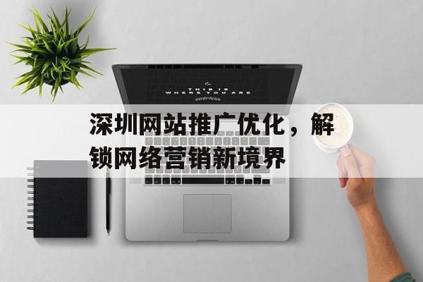 深圳网站推广优化,解锁网络营销新境界 深圳网站推广优化,解锁网络营销新境界