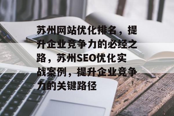 苏州网站优化排名,提升企业竞争力的必经之路,苏州SEO优化实战案例,提升企业竞争力的关键路径 苏州网站优化排名,提升企业竞争力的必经之路,苏州SEO优化实战案例,提升企业竞争力的关键路径