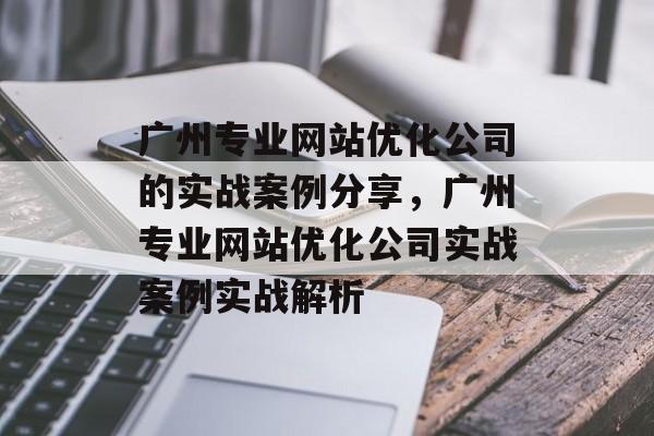 广州专业网站优化公司的实战案例分享,广州专业网站优化公司实战案例实战解析 广州专业网站优化公司的实战案例分享,广州专业网站优化公司实战案例实战解析