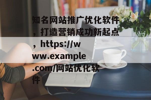 知名网站推广优化软件,打造营销成功新起点,https://www.example.com/网站优化软件 知名网站推广优化软件,打造营销成功新起点,https://www.example.com/网站优化软件