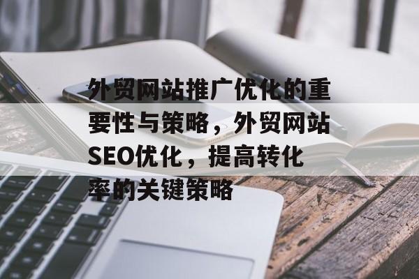 外贸网站推广优化的重要性与策略,外贸网站SEO优化,提高转化率的关键策略 外贸网站推广优化的重要性与策略,外贸网站SEO优化,提高转化率的关键策略