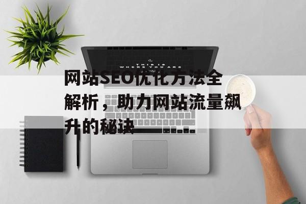 网站SEO优化方法全解析,助力网站流量飙升的秘诀 网站SEO优化方法全解析,助力网站流量飙升的秘诀