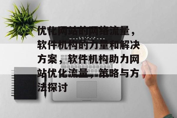 优化网站的网络流量,软件机构的力量和解决方案,软件机构助力网站优化流量,策略与方法探讨 优化网站的网络流量,软件机构的力量和解决方案,软件机构助力网站优化流量,策略与方法探讨