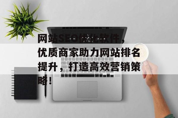 网站SEO优化软件,优质商家助力网站排名提升,打造高效营销策略! 网站SEO优化软件,优质商家助力网站排名提升,打造高效营销策略!
