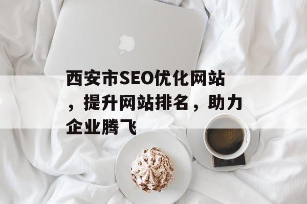 西安市SEO优化网站,提升网站排名,助力企业腾飞 西安市SEO优化网站,提升网站排名,助力企业腾飞