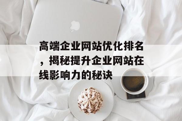 高端企业网站优化排名,揭秘提升企业网站在线影响力的秘诀 高端企业网站优化排名,揭秘提升企业网站在线影响力的秘诀