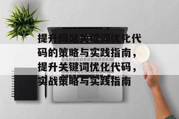 提升网站关键词优化代码的策略与实践指南,提升关键词优化代码,实战策略与实践指南 提升网站关键词优化代码的策略与实践指南,提升关键词优化代码,实战策略与实践指南
