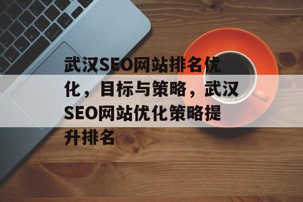 武汉SEO网站排名优化，目标与策略，武汉SEO网站优化策略提升排名