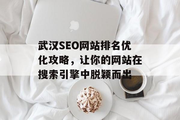 武汉SEO网站排名优化攻略,让你的网站在搜索引擎中脱颖而出 武汉SEO网站排名优化攻略,让你的网站在搜索引擎中脱颖而出